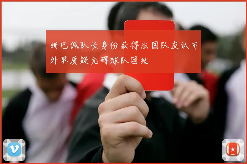 姆巴佩队长身份获得法国队友认可外界质疑无碍球队团结