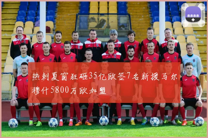 热刺夏窗狂砸35亿欧签7名新援马尔穆什5800万欧加盟