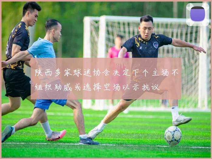 陕西多家球迷协会决定下个主场不组织助威或选择空场以示抗议