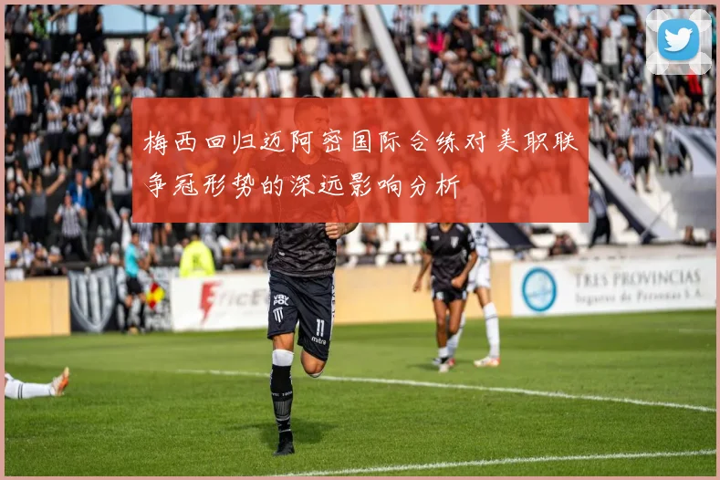 梅西回归迈阿密国际合练对美职联争冠形势的深远影响分析