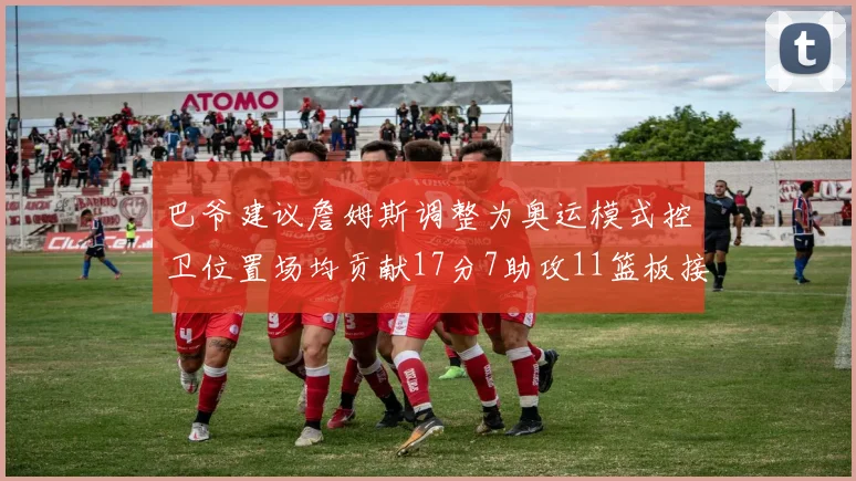 巴爷建议詹姆斯调整为奥运模式控卫位置场均贡献17分7助攻11篮板接近三双表现