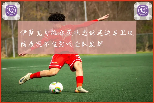 伊萨克与维尔茨状态低迷边后卫攻防表现不佳影响全队发挥