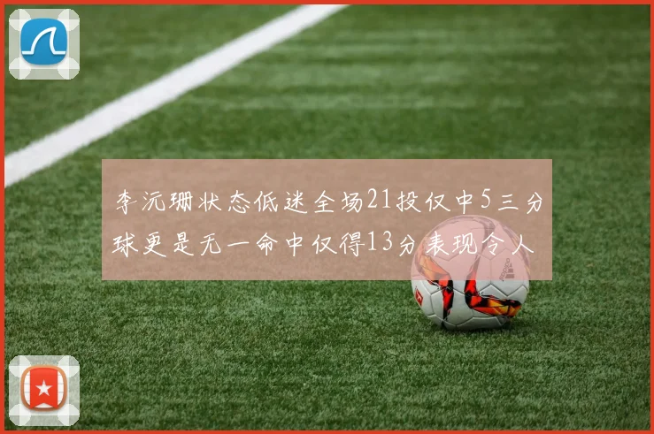 李沅珊状态低迷全场21投仅中5三分球更是无一命中仅得13分表现令人失望